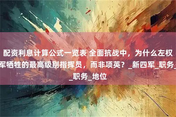配资利息计算公式一览表 全面抗战中，为什么左权是我军牺牲的最高级别指挥员，而非项英？_新四军_职务_地位