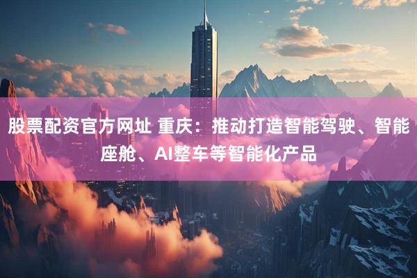 股票配资官方网址 重庆：推动打造智能驾驶、智能座舱、AI整车等智能化产品
