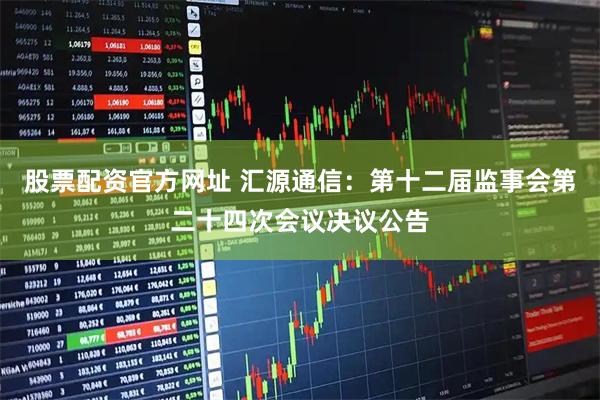 股票配资官方网址 汇源通信：第十二届监事会第二十四次会议决议公告