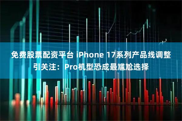 免费股票配资平台 iPhone 17系列产品线调整引关注：Pro机型恐成最尴尬选择
