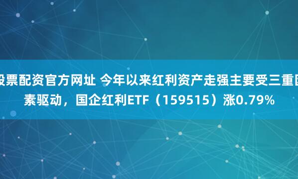 股票配资官方网址 今年以来红利资产走强主要受三重因素驱动，国企红利ETF（159515）涨0.79%
