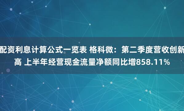 配资利息计算公式一览表 格科微：第二季度营收创新高 上半年经营现金流量净额同比增858.11%