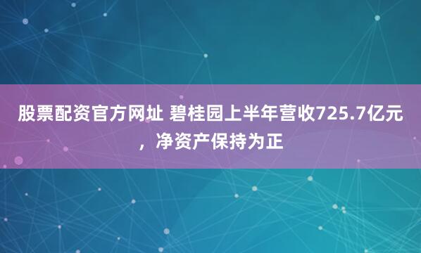 股票配资官方网址 碧桂园上半年营收725.7亿元，净资产保持为正