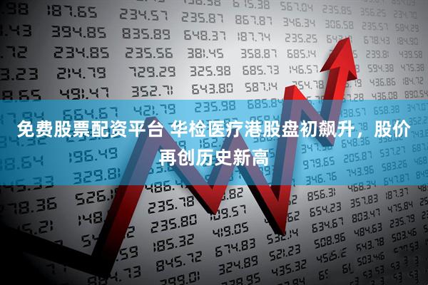 免费股票配资平台 华检医疗港股盘初飙升，股价再创历史新高