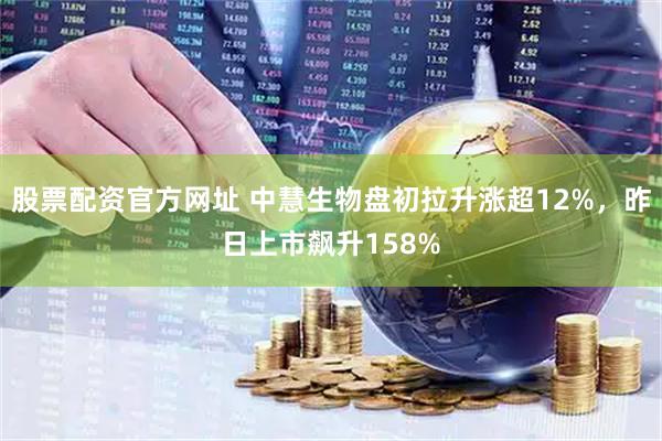 股票配资官方网址 中慧生物盘初拉升涨超12%，昨日上市飙升158%