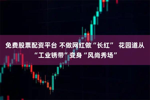 免费股票配资平台 不做网红做“长红”  花园道从“工业锈带”变身“风尚秀场”