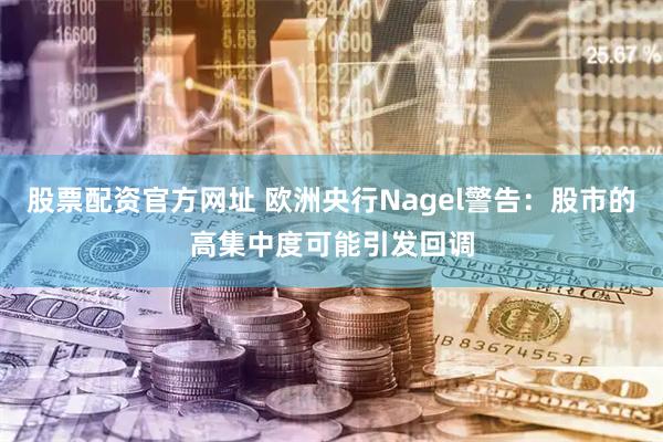 股票配资官方网址 欧洲央行Nagel警告：股市的高集中度可能引发回调