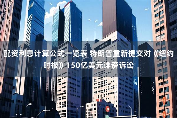 配资利息计算公式一览表 特朗普重新提交对《纽约时报》150亿美元诽谤诉讼