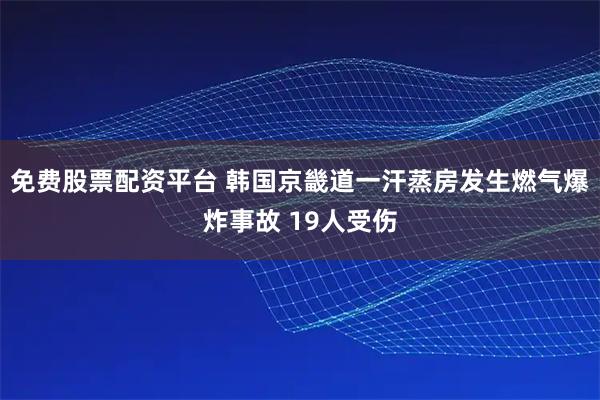免费股票配资平台 韩国京畿道一汗蒸房发生燃气爆炸事故 19人受伤