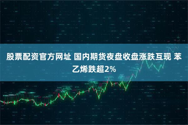 股票配资官方网址 国内期货夜盘收盘涨跌互现 苯乙烯跌超2%