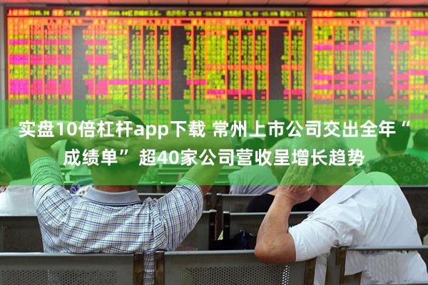 实盘10倍杠杆app下载 常州上市公司交出全年“成绩单” 超40家公司营收呈增长趋势