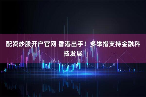 配资炒股开户官网 香港出手！多举措支持金融科技发展