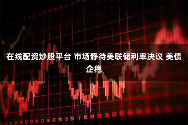 在线配资炒股平台 市场静待美联储利率决议 美债企稳