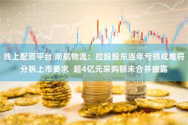 线上配资平台 南航物流：控股股东连年亏损或难符分拆上市要求  超4亿元采购额未合并披露