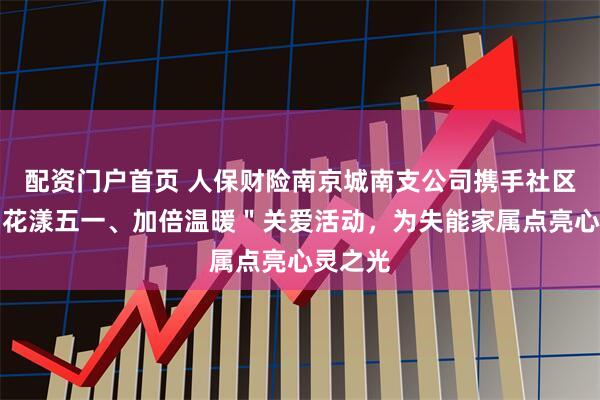 配资门户首页 人保财险南京城南支公司携手社区开展＂花漾五一、加倍温暖＂关爱活动，为失能家属点亮心灵之光