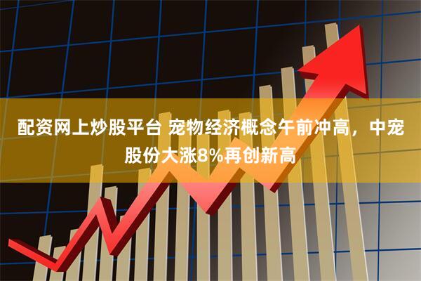 配资网上炒股平台 宠物经济概念午前冲高，中宠股份大涨8%再创新高