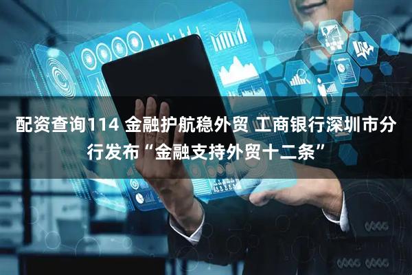 配资查询114 金融护航稳外贸 工商银行深圳市分行发布“金融支持外贸十二条”