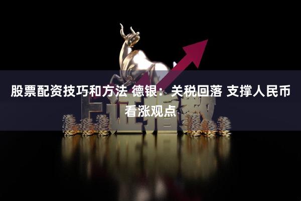 股票配资技巧和方法 德银：关税回落 支撑人民币看涨观点