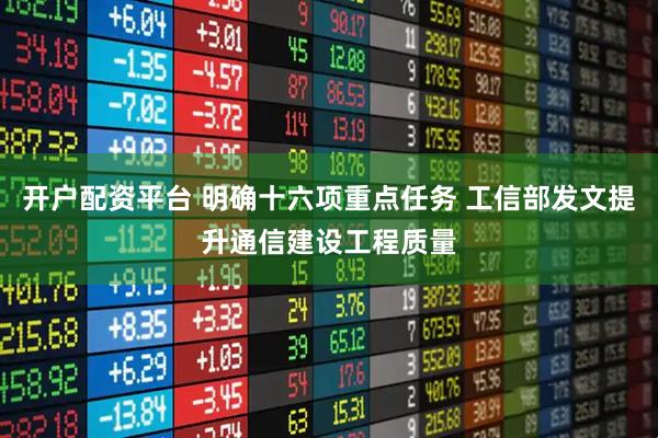 开户配资平台 明确十六项重点任务 工信部发文提升通信建设工程质量