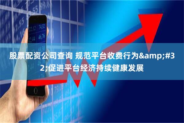 股票配资公司查询 规范平台收费行为&#32;促进平台经济持续健康发展