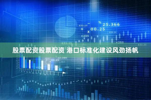 股票配资股票配资 港口标准化建设风劲扬帆