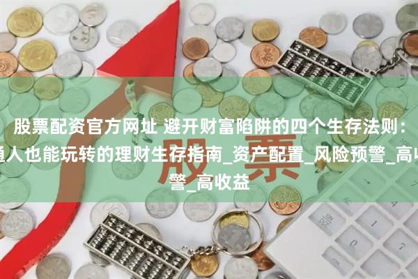 股票配资官方网址 避开财富陷阱的四个生存法则：普通人也能玩转的理财生存指南_资产配置_风险预警_高收益