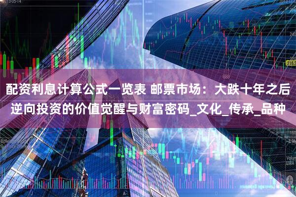 配资利息计算公式一览表 邮票市场：大跌十年之后逆向投资的价值觉醒与财富密码_文化_传承_品种