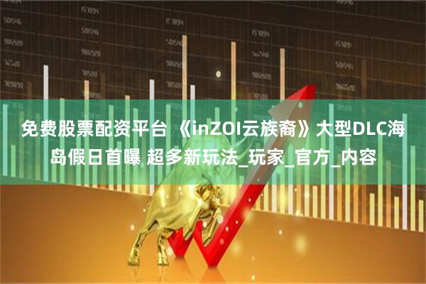 免费股票配资平台 《inZOI云族裔》大型DLC海岛假日首曝 超多新玩法_玩家_官方_内容