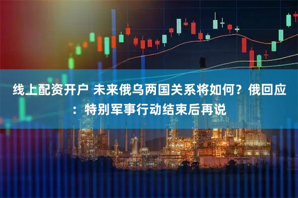线上配资开户 未来俄乌两国关系将如何？俄回应：特别军事行动结束后再说