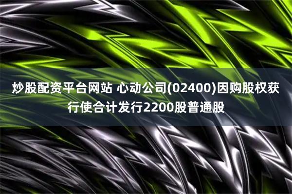 炒股配资平台网站 心动公司(02400)因购股权获行使合计发行2200股普通股