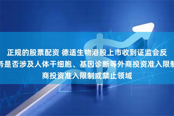 正规的股票配资 德适生物港股上市收到证监会反馈意见：业务是否涉及人体干细胞、基因诊断等外商投资准入限制或禁止领域