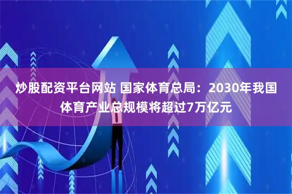 炒股配资平台网站 国家体育总局：2030年我国体育产业总规模将超过7万亿元