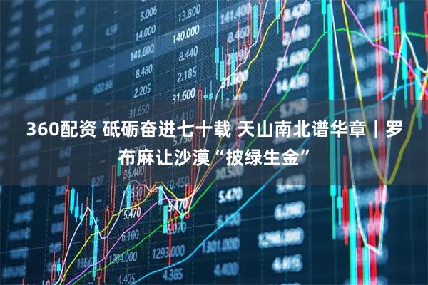 360配资 砥砺奋进七十载 天山南北谱华章｜罗布麻让沙漠“披绿生金”