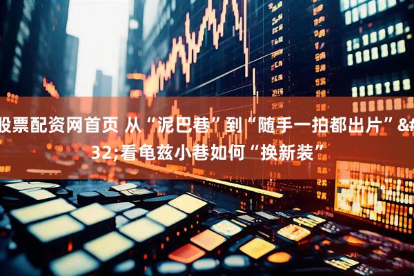 股票配资网首页 从“泥巴巷”到“随手一拍都出片” 看龟兹小巷如何“换新装”