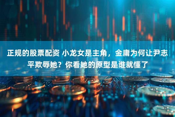 正规的股票配资 小龙女是主角，金庸为何让尹志平欺辱她？你看她的原型是谁就懂了