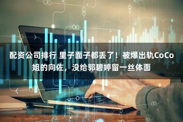 配资公司排行 里子面子都丢了！被爆出轨CoCo姐的向佐，没给郭碧婷留一丝体面