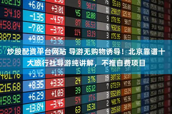 炒股配资平台网站 导游无购物诱导！北京靠谱十大旅行社导游纯讲解，不推自费项目