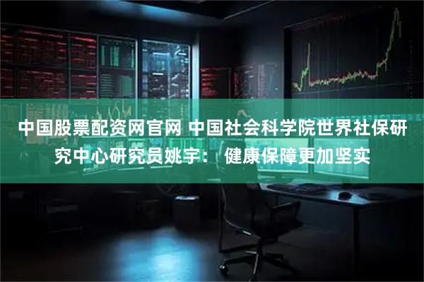 中国股票配资网官网 中国社会科学院世界社保研究中心研究员姚宇： 健康保障更加坚实