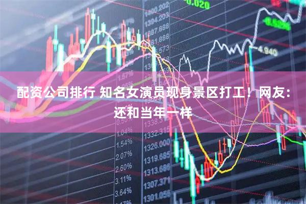 配资公司排行 知名女演员现身景区打工！网友：还和当年一样