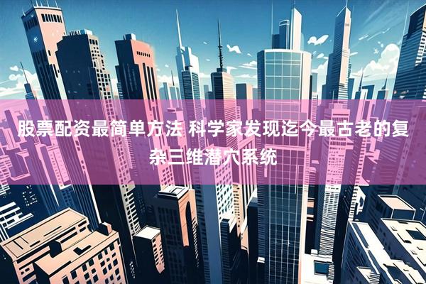 股票配资最简单方法 科学家发现迄今最古老的复杂三维潜穴系统