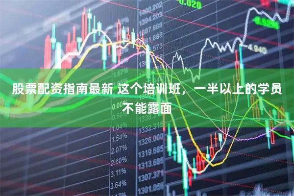 股票配资指南最新 这个培训班，一半以上的学员不能露面