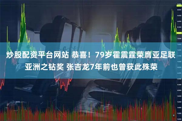 炒股配资平台网站 恭喜！79岁霍震霆荣膺亚足联亚洲之钻奖 张吉龙7年前也曾获此殊荣
