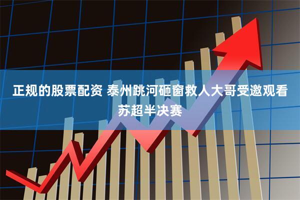 正规的股票配资 泰州跳河砸窗救人大哥受邀观看苏超半决赛
