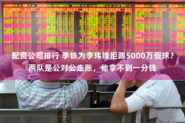 配资公司排行 李铁为李玮锋拒踢5000万假球？两队是公对公走账，他拿不到一分钱