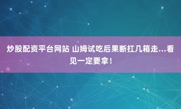 炒股配资平台网站 山姆试吃后果断扛几箱走...看见一定要拿！