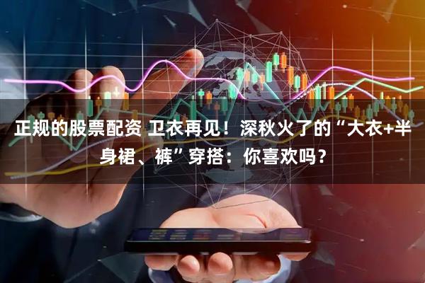 正规的股票配资 卫衣再见！深秋火了的“大衣+半身裙、裤”穿搭：你喜欢吗？