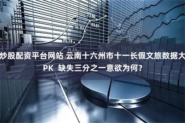 炒股配资平台网站 云南十六州市十一长假文旅数据大PK  缺失三分之一意欲为何？