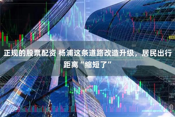 正规的股票配资 杨浦这条道路改造升级，居民出行距离“缩短了”