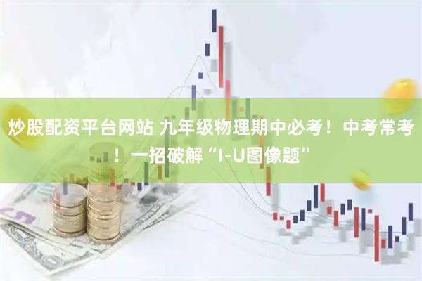 炒股配资平台网站 九年级物理期中必考！中考常考！一招破解“I-U图像题”