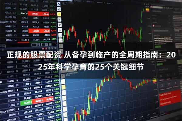 正规的股票配资 从备孕到临产的全周期指南：2025年科学孕育的25个关键细节